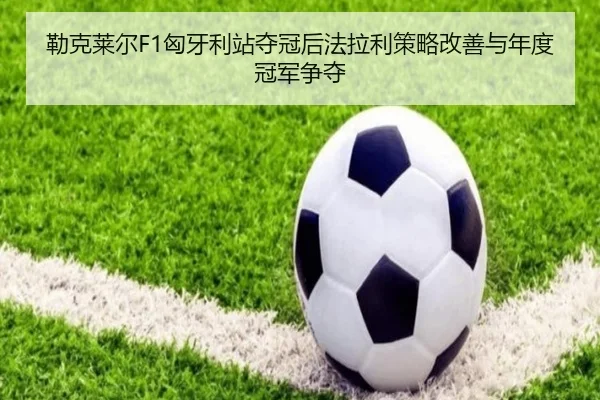 勒克莱尔F1匈牙利站夺冠后法拉利策略改善与年度冠军争夺