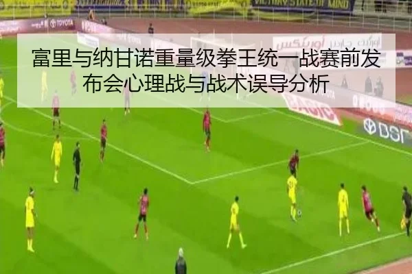 富里与纳甘诺重量级拳王统一战赛前发布会心理战与战术误导分析