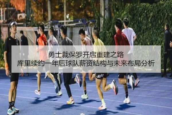 勇士裁保罗开启重建之路 库里续约一年后球队薪资结构与未来布局分析