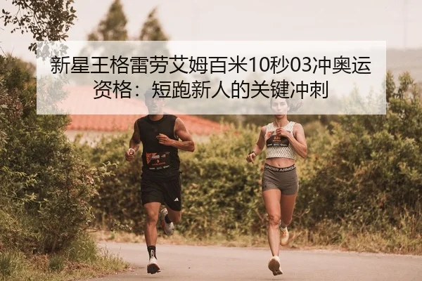 新星王格雷劳艾姆百米10秒03冲奥运资格：短跑新人的关键冲刺